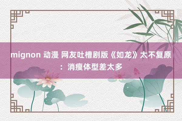 mignon 动漫 网友吐槽剧版《如龙》太不复原：消瘦体型差太多