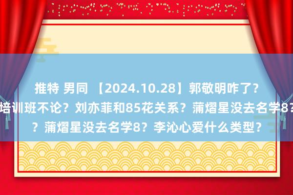 推特 男同 【2024.10.28】郭敬明咋了？杨紫情谊近况？名媛培训班不论？刘亦菲和85花关系？蒲熠星没去名学8？李沁心爱什么类型？