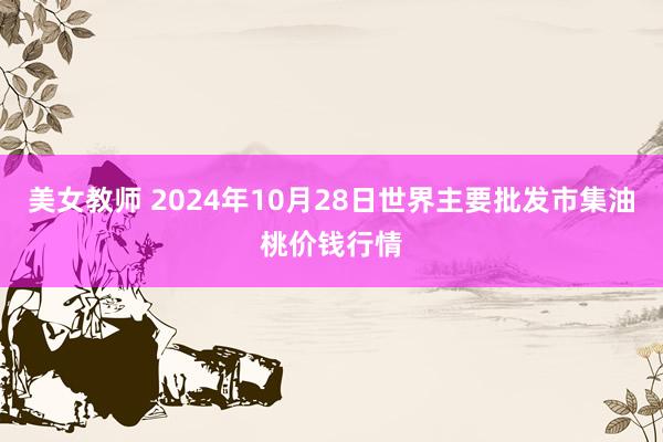 美女教师 2024年10月28日世界主要批发市集油桃价钱行情