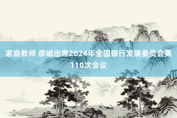 家庭教师 廖岷出席2024年全国银行发展委员会第110次会议