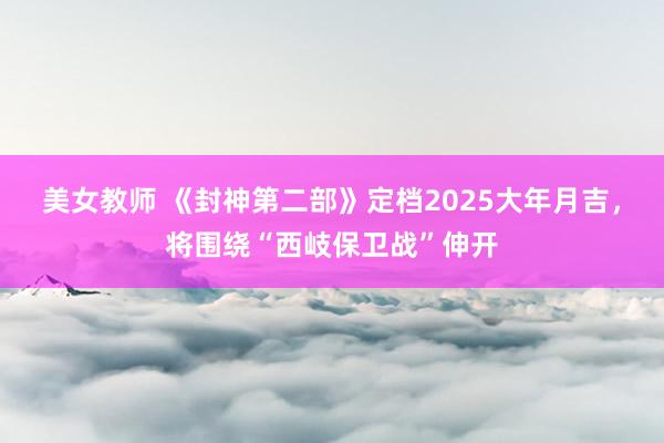 美女教师 《封神第二部》定档2025大年月吉，将围绕“西岐保卫战”伸开