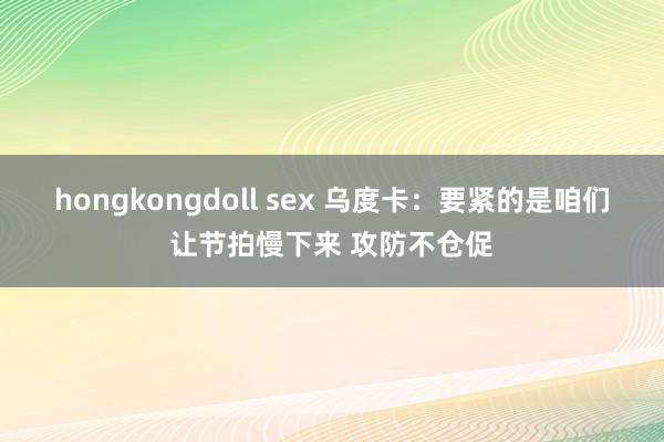 hongkongdoll sex 乌度卡：要紧的是咱们让节拍慢下来 攻防不仓促