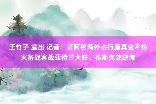 王竹子 露出 记者：迈阿密海外进行磨真金不怕火备战客战亚特兰大联，布斯克茨缺席