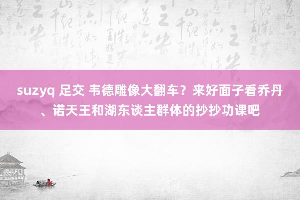 suzyq 足交 韦德雕像大翻车？来好面子看乔丹、诺天王和湖东谈主群体的抄抄功课吧