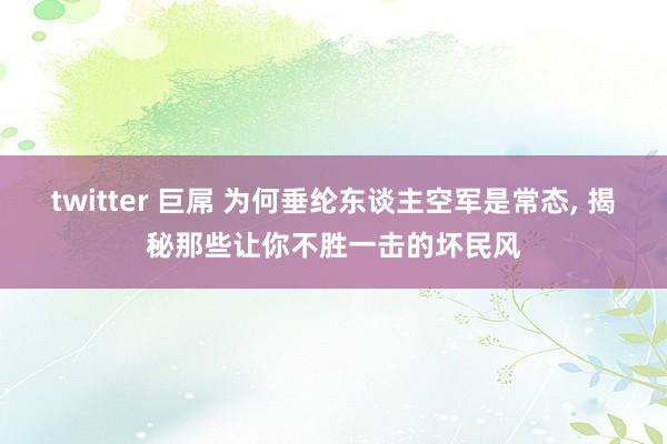 twitter 巨屌 为何垂纶东谈主空军是常态， 揭秘那些让你不胜一击的坏民风