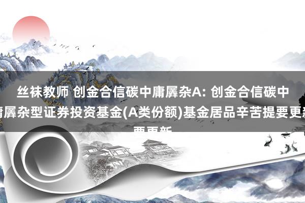 丝袜教师 创金合信碳中庸羼杂A: 创金合信碳中庸羼杂型证券投资基金(A类份额)基金居品辛苦提要更新