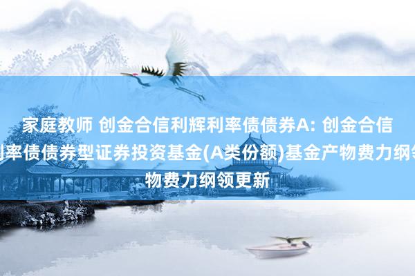 家庭教师 创金合信利辉利率债债券A: 创金合信利辉利率债债券型证券投资基金(A类份额)基金产物费力纲领更新