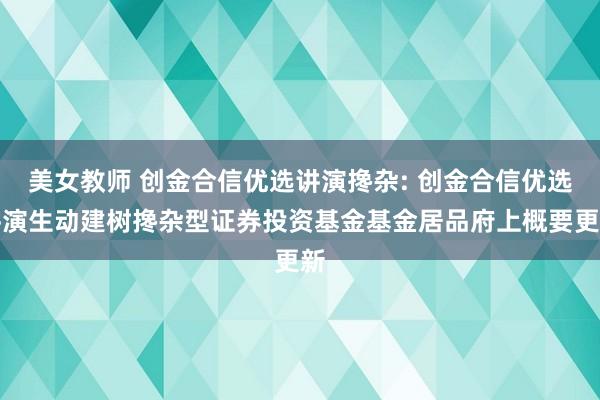 美女教师 创金合信优选讲演搀杂: 创金合信优选讲演生动建树搀杂型证券投资基金基金居品府上概要更新