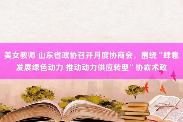 美女教师 山东省政协召开月度协商会，围绕“肆意发展绿色动力 推动动力供应转型”协霸术政