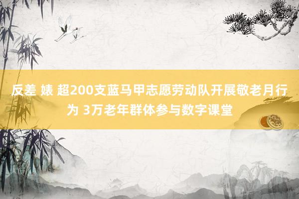 反差 婊 超200支蓝马甲志愿劳动队开展敬老月行为 3万老年群体参与数字课堂