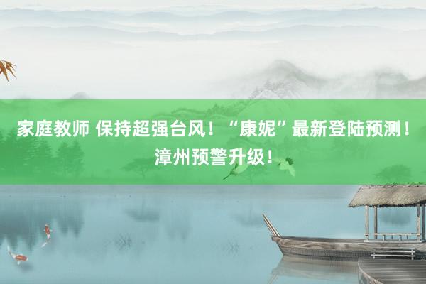 家庭教师 保持超强台风！“康妮”最新登陆预测！漳州预警升级！