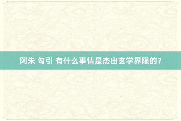 阿朱 勾引 有什么事情是杰出玄学界限的？