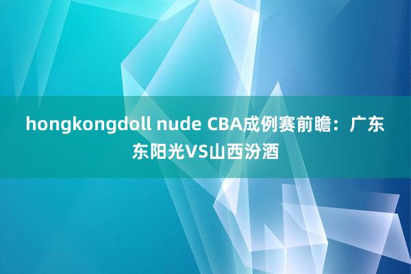 hongkongdoll nude CBA成例赛前瞻：广东东阳光VS山西汾酒