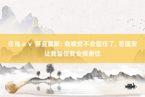 在线ａｖ 苏亚雷斯: 我嗅觉不会留任了， 若国安让我留住我会很谢忱