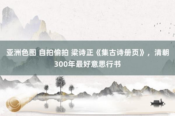 亚洲色图 自拍偷拍 梁诗正《集古诗册页》，清朝300年最好意思行书