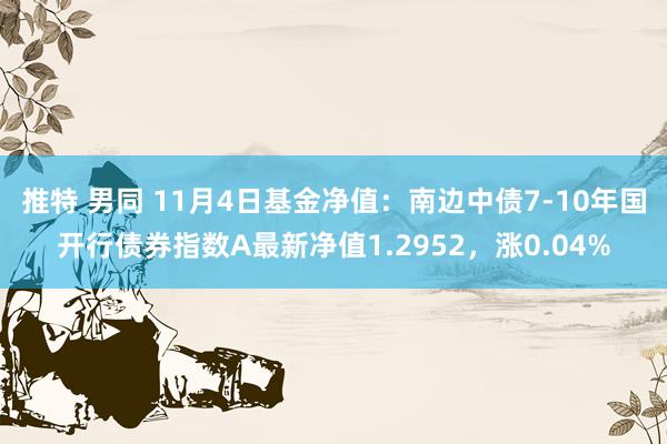 推特 男同 11月4日基金净值：南边中债7-10年国开行债券指数A最新净值1.2952，涨0.04%