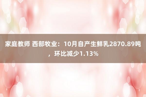 家庭教师 西部牧业：10月自产生鲜乳2870.89吨，环比减少1.13%