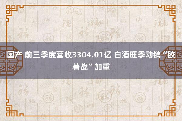 国产 前三季度营收3304.01亿 白酒旺季动销“胶著战”加重