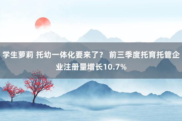 学生萝莉 托幼一体化要来了？ 前三季度托育托管企业注册量增长10.7%