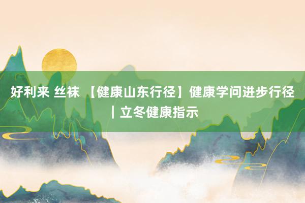 好利来 丝袜 【健康山东行径】健康学问进步行径｜立冬健康指示