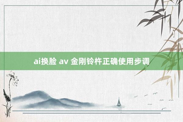 ai换脸 av 金刚铃杵正确使用步调