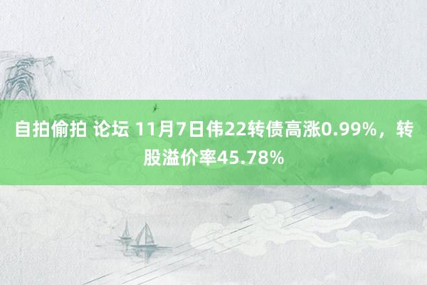 自拍偷拍 论坛 11月7日伟22转债高涨0.99%，转股溢价率45.78%