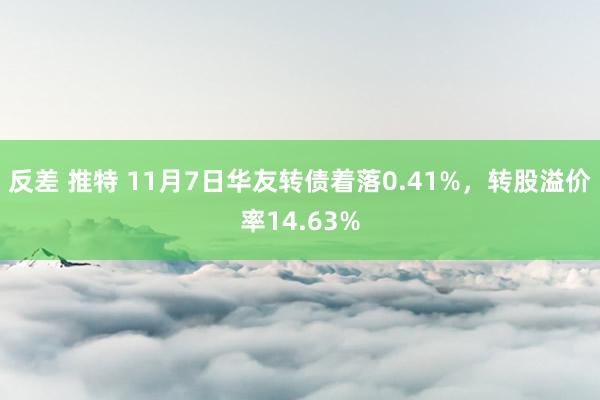 反差 推特 11月7日华友转债着落0.41%，转股溢价率14.63%