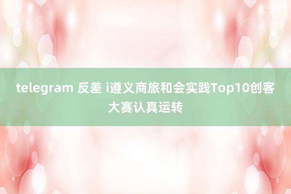 telegram 反差 i遵义商旅和会实践Top10创客大赛认真运转