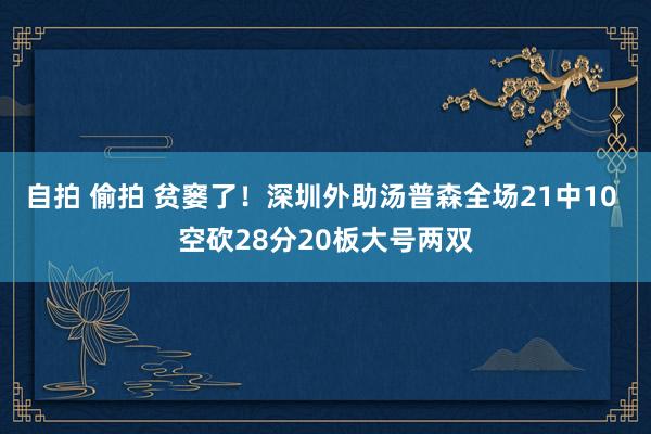 自拍 偷拍 贫窭了！深圳外助汤普森全场21中10 空砍28分20板大号两双