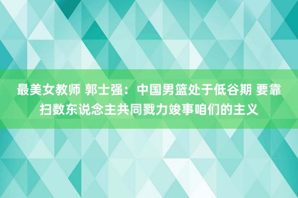 最美女教师 郭士强：中国男篮处于低谷期 要靠扫数东说念主共同戮力竣事咱们的主义