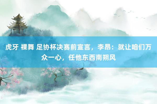 虎牙 裸舞 足协杯决赛前宣言，李昂：就让咱们万众一心，任他东西南朔风