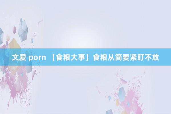 文爱 porn 【食粮大事】食粮从简要紧盯不放