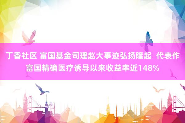 丁香社区 富国基金司理赵大事迹弘扬隆起  代表作富国精确医疗诱导以来收益率近148%