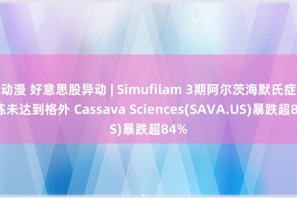 动漫 好意思股异动 | Simufilam 3期阿尔茨海默氏症磨练未达到格外 Cassava Sciences(SAVA.US)暴跌超84%