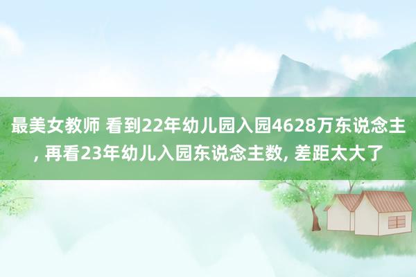 最美女教师 看到22年幼儿园入园4628万东说念主， 再看23年幼儿入园东说念主数， 差距太大了