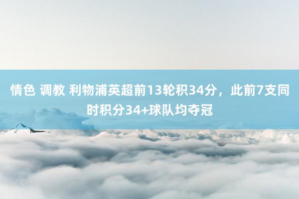 情色 调教 利物浦英超前13轮积34分，此前7支同时积分34+球队均夺冠