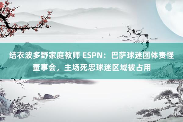 结衣波多野家庭教师 ESPN：巴萨球迷团体责怪董事会，主场死忠球迷区域被占用