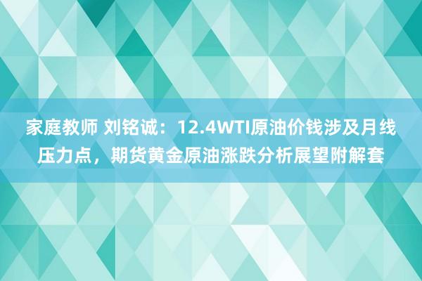 家庭教师 刘铭诚：12.4WTI原油价钱涉及月线压力点，期货黄金原油涨跌分析展望附解套