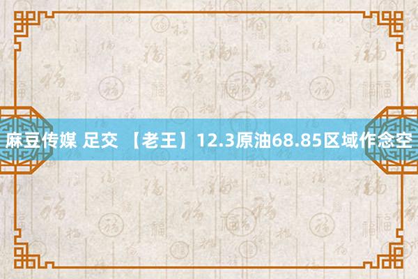 麻豆传媒 足交 【老王】12.3原油68.85区域作念空