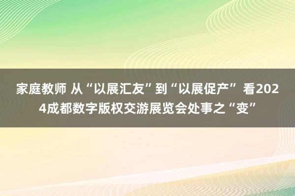 家庭教师 从“以展汇友”到“以展促产” 看2024成都数字版权交游展览会处事之“变”