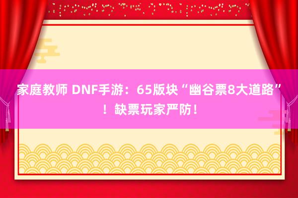 家庭教师 DNF手游：65版块“幽谷票8大道路”！缺票玩家严防！