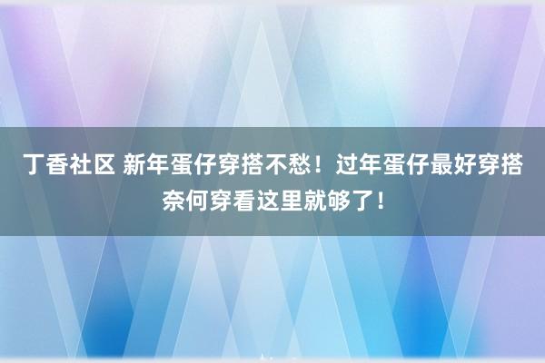 丁香社区 新年蛋仔穿搭不愁！过年蛋仔最好穿搭奈何穿看这里就够了！