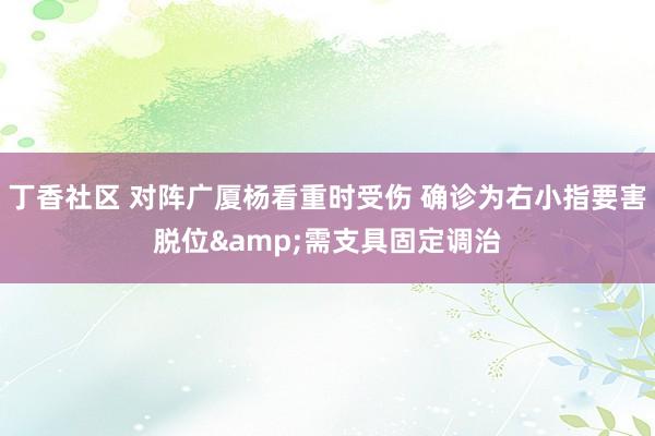 丁香社区 对阵广厦杨看重时受伤 确诊为右小指要害脱位&需支具固定调治