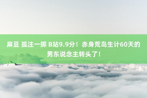 麻豆 孤注一掷 B站9.9分！赤身荒岛生计60天的男东说念主转头了！