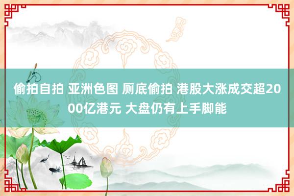 偷拍自拍 亚洲色图 厕底偷拍 港股大涨成交超2000亿港元 大盘仍有上手脚能