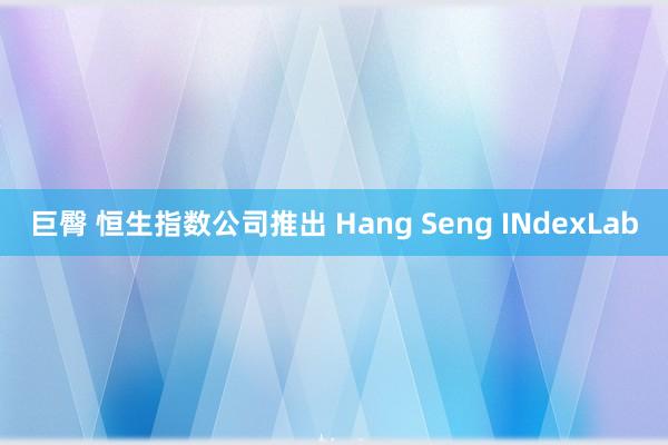 巨臀 恒生指数公司推出 Hang Seng INdexLab