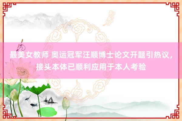 最美女教师 奥运冠军汪顺博士论文开题引热议，接头本体已顺利应用于本人考验