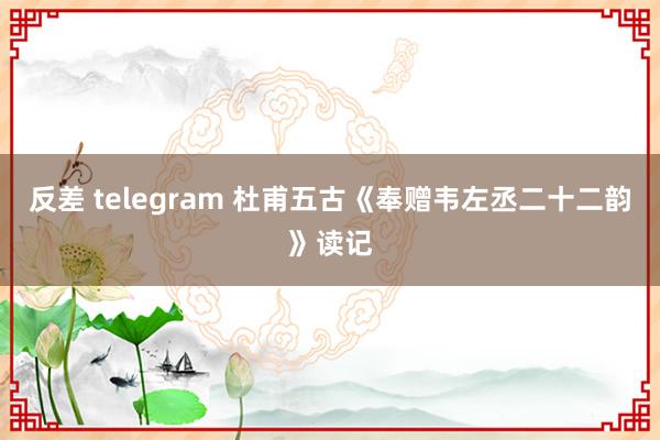 反差 telegram 杜甫五古《奉赠韦左丞二十二韵》读记