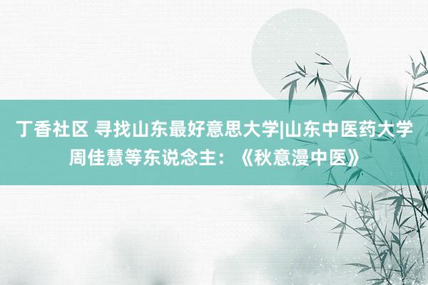 丁香社区 寻找山东最好意思大学|山东中医药大学周佳慧等东说念主：《秋意漫中医》