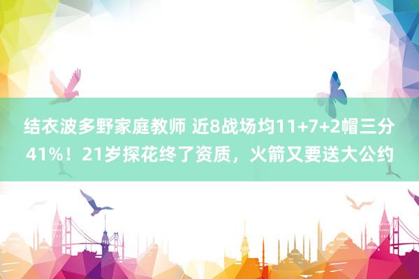 结衣波多野家庭教师 近8战场均11+7+2帽三分41%！21岁探花终了资质，火箭又要送大公约